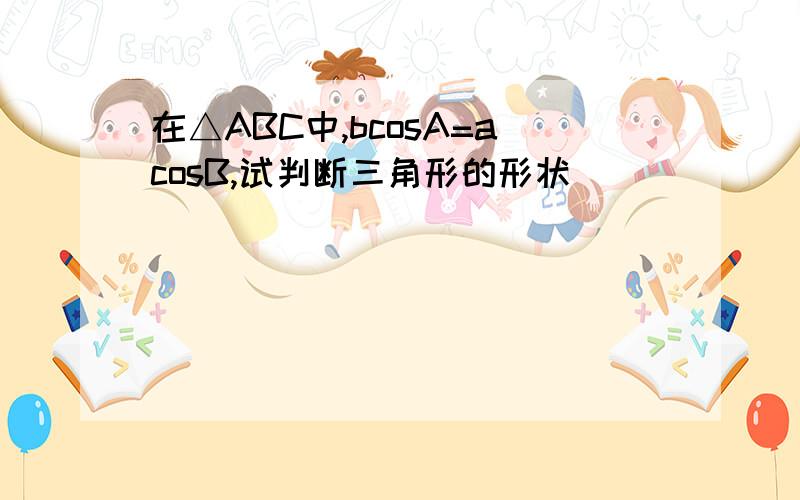在△ABC中,bcosA=acosB,试判断三角形的形状