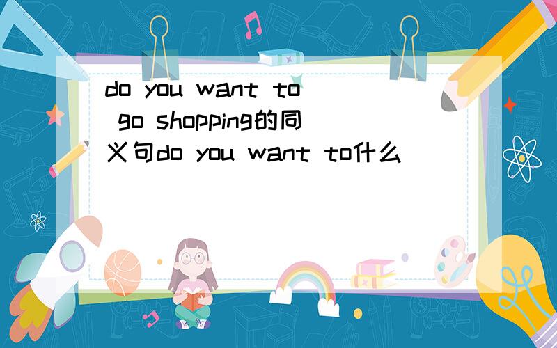 do you want to go shopping的同义句do you want to什么