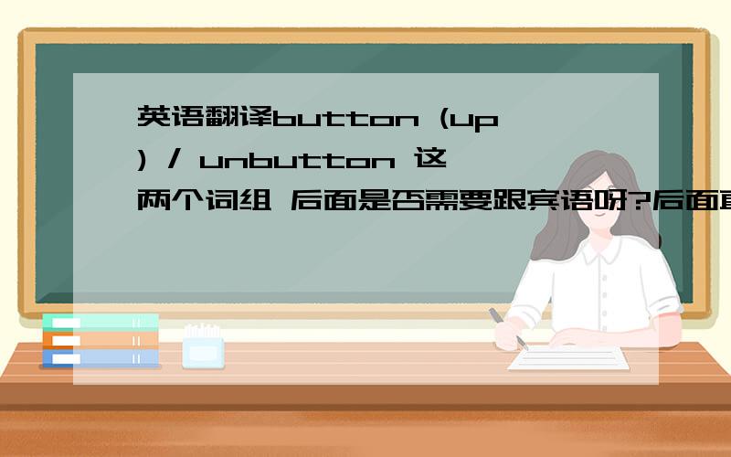 英语翻译button (up) / unbutton 这两个词组 后面是否需要跟宾语呀?后面直接 接 衣服之类的名词 ,