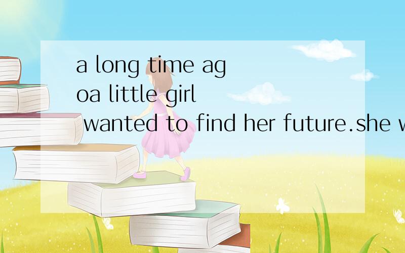 a long time agoa little girl wanted to find her future.she w
