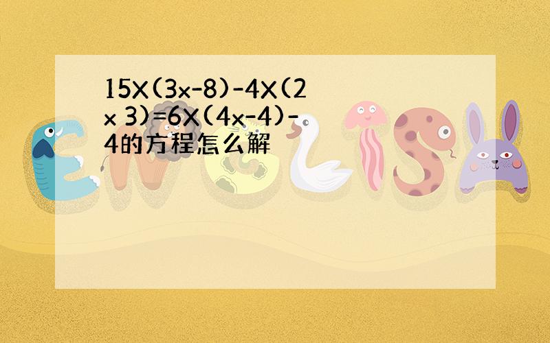 15X(3x-8)-4X(2x 3)=6X(4x-4)-4的方程怎么解