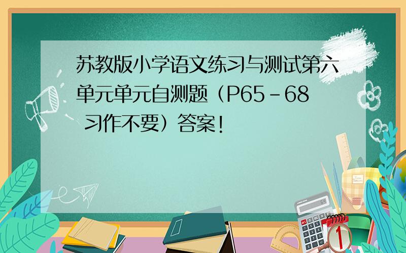 苏教版小学语文练习与测试第六单元单元自测题（P65-68 习作不要）答案!