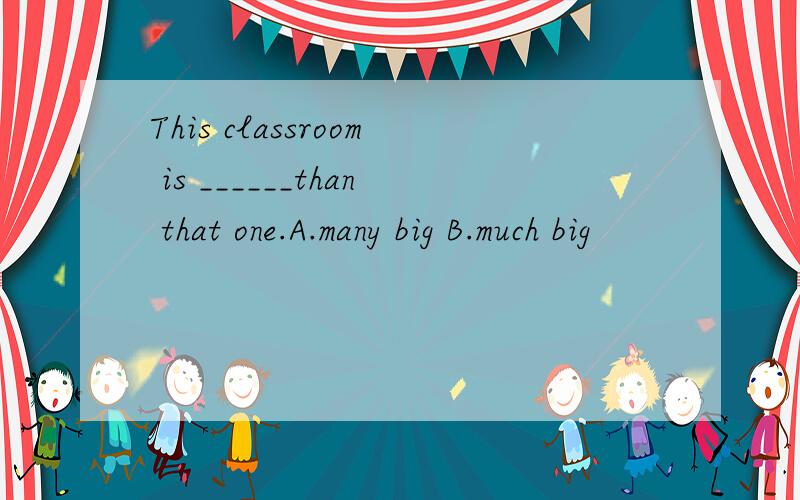 This classroom is ______than that one.A.many big B.much big