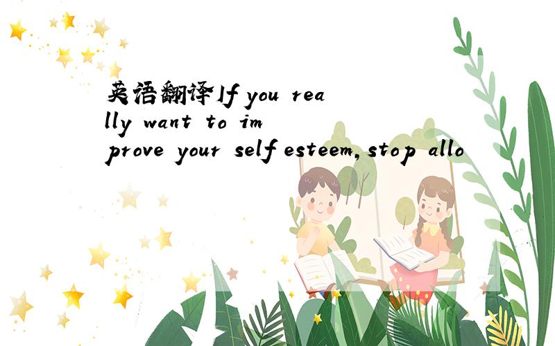 英语翻译If you really want to improve your self esteem,stop allo