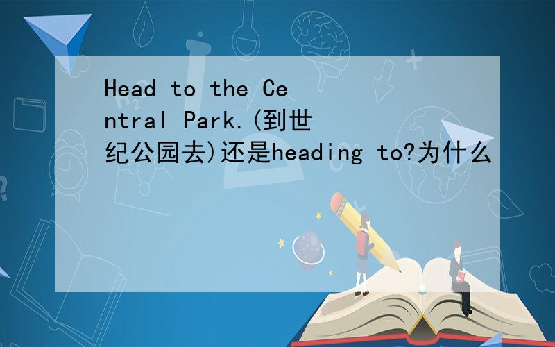 Head to the Central Park.(到世纪公园去)还是heading to?为什么