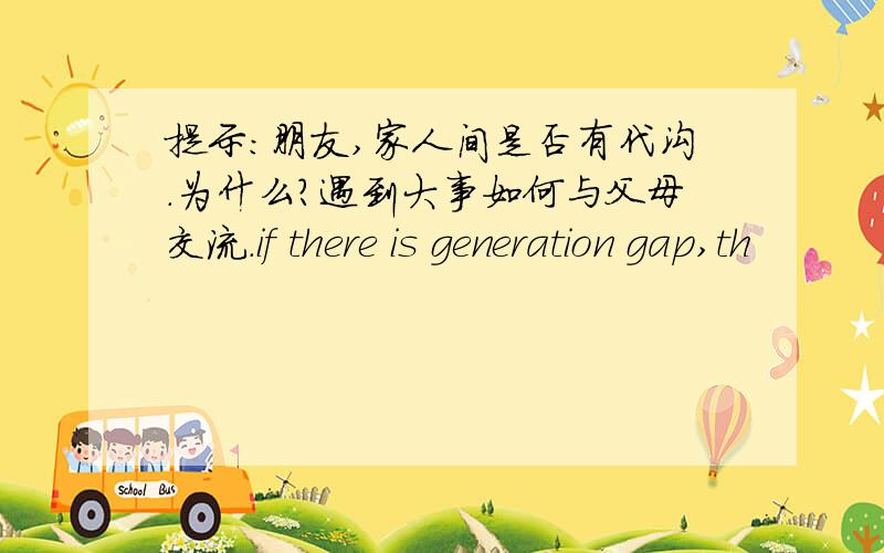 提示:朋友,家人间是否有代沟.为什么?遇到大事如何与父母交流.if there is generation gap,th
