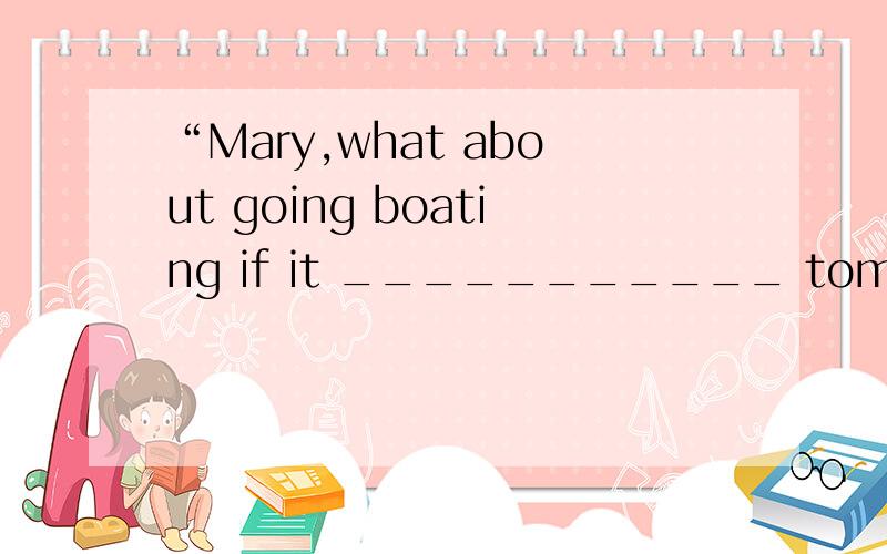 “Mary,what about going boating if it ___________ tomorrow?”