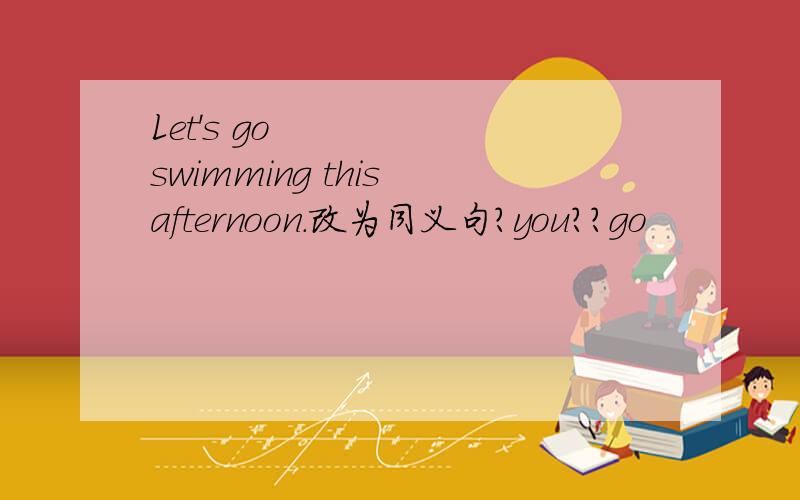 Let's go swimming this afternoon.改为同义句?you??go