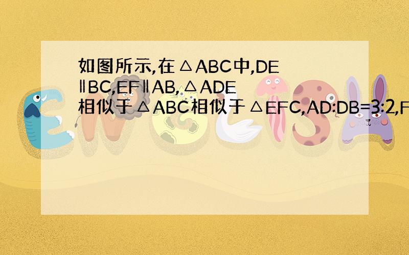 如图所示,在△ABC中,DE‖BC,EF‖AB,△ADE相似于△ABC相似于△EFC,AD:DB=3:2,FC=2,AC