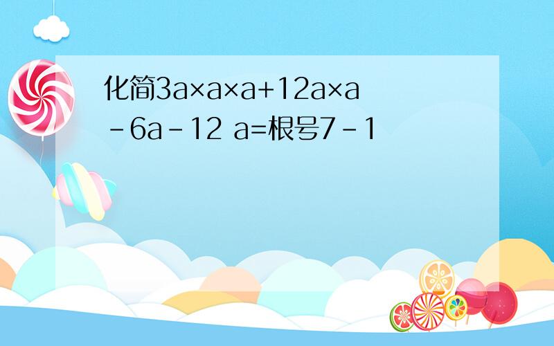 化简3a×a×a+12a×a-6a-12 a=根号7-1