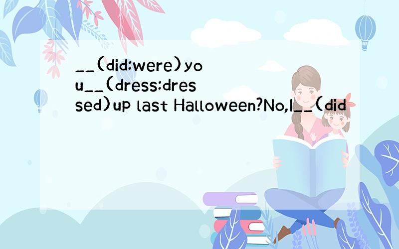 __(did:were)you__(dress:dressed)up last Halloween?No,I__(did