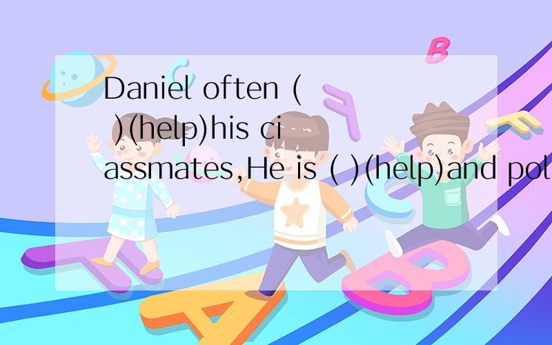 Daniel often ( )(help)his ciassmates,He is ( )(help)and poli