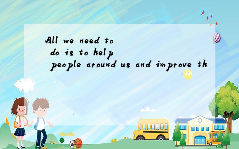 All we need to do is to help people around us and improve th