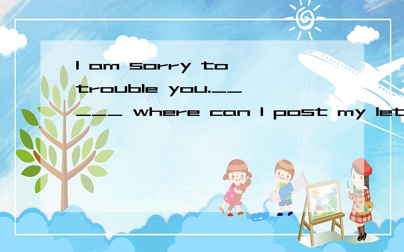 I am sorry to trouble you._____ where can I post my letter?A