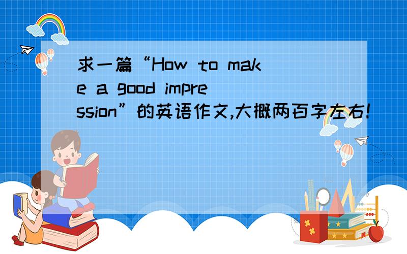 求一篇“How to make a good impression”的英语作文,大概两百字左右!