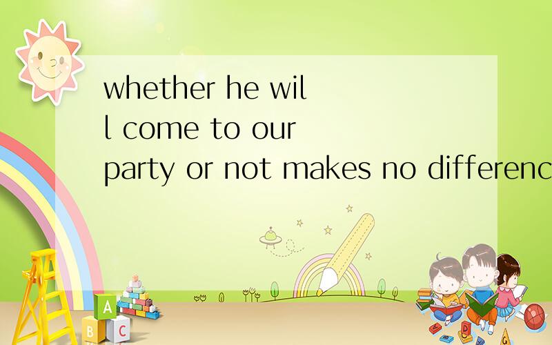 whether he will come to our party or not makes no difference
