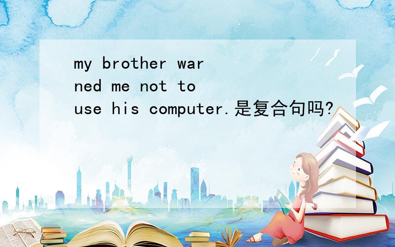 my brother warned me not to use his computer.是复合句吗?