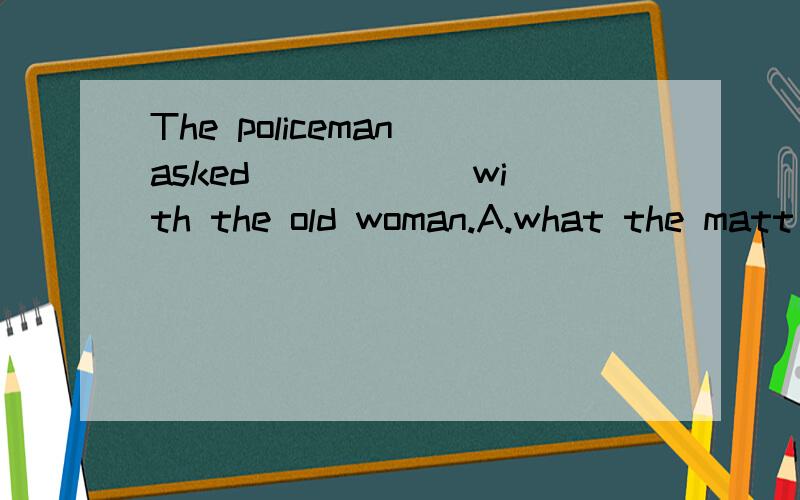 The policeman asked _____ with the old woman.A.what the matt