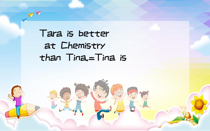 Tara is better at Chemistry than Tina.=Tina is ____ _____ go