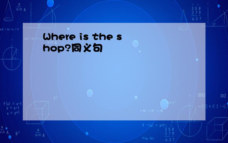 Where is the shop?同义句