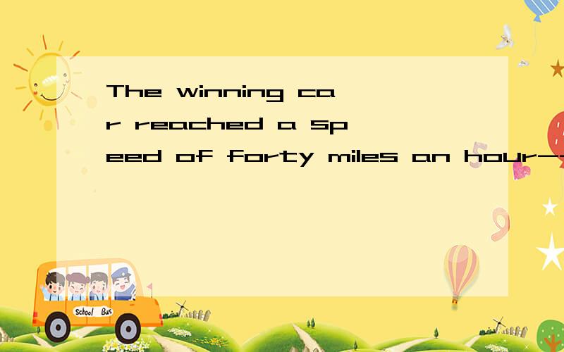 The winning car reached a speed of forty miles an hour--much