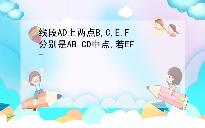 线段AD上两点B,C,E,F分别是AB,CD中点,若EF=
