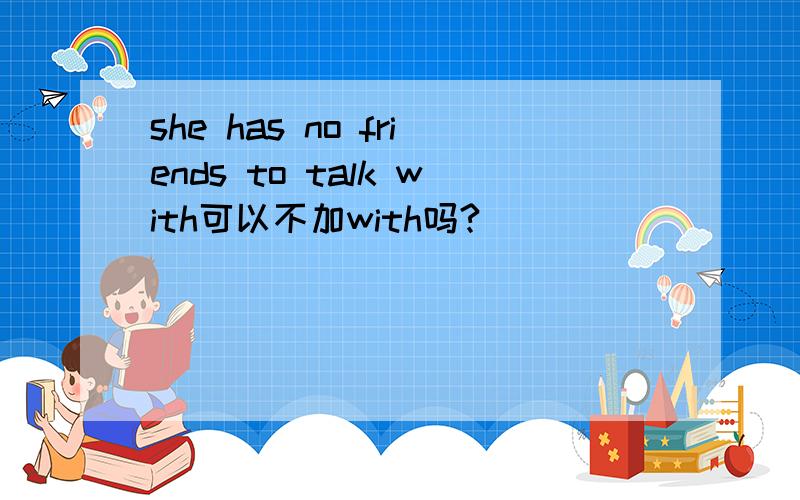 she has no friends to talk with可以不加with吗?