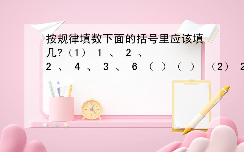 按规律填数下面的括号里应该填几?（1） 1 、 2 、 2 、 4 、 3 、 6 （ ）（ ） （2） 2 、8 、4