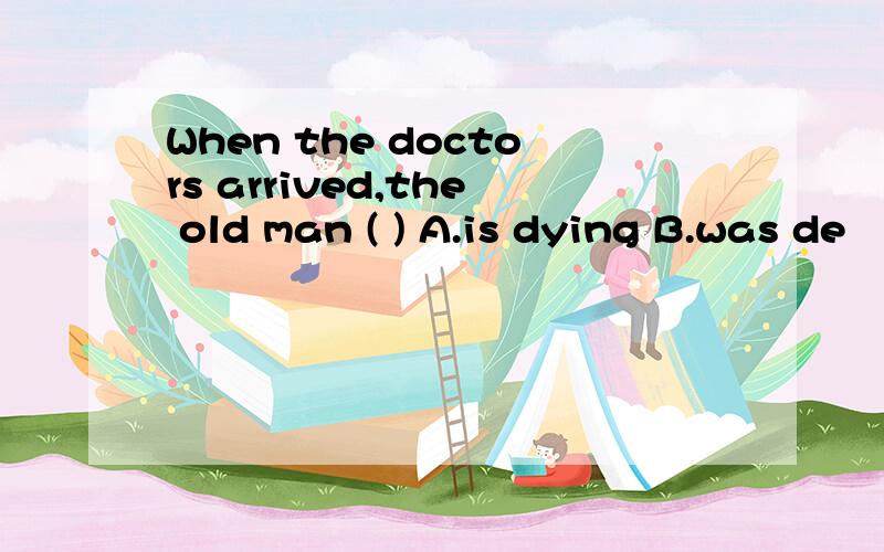 When the doctors arrived,the old man ( ) A.is dying B.was de