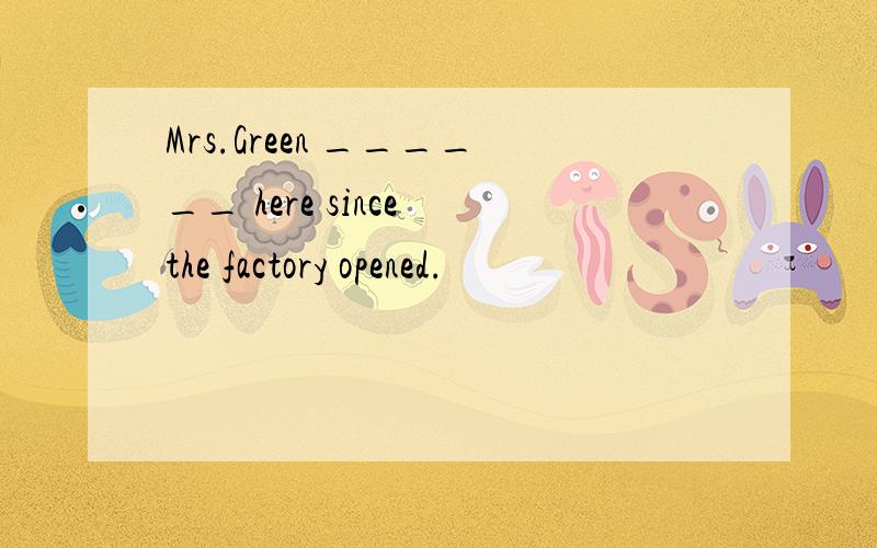 Mrs.Green ______ here since the factory opened.