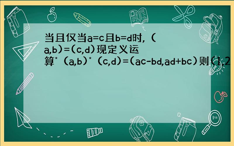 当且仅当a=c且b=d时,（a,b)=(c,d)现定义运算*（a,b)*（c,d)=(ac-bd,ad+bc)则(1,2