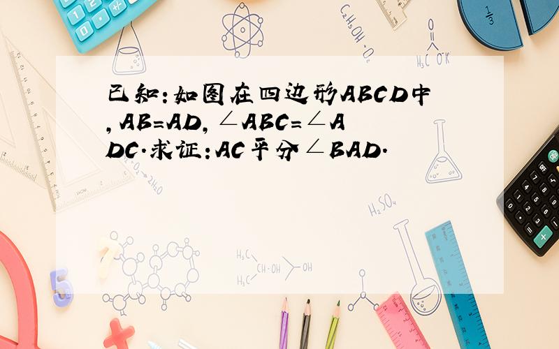 已知:如图在四边形ABCD中,AB=AD,∠ABC=∠ADC.求证:AC平分∠BAD.