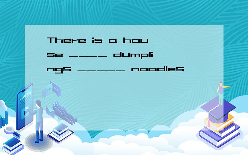 There is a house ____ dumplings _____ noodles