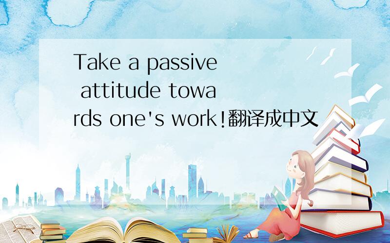 Take a passive attitude towards one's work!翻译成中文