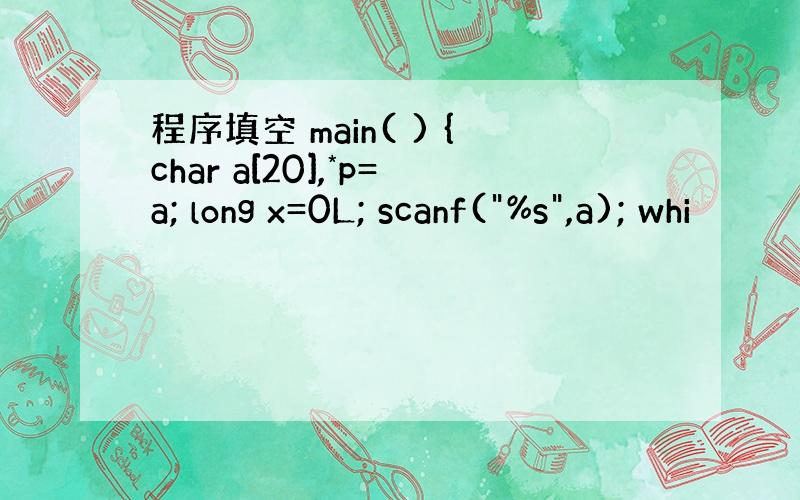 程序填空 main( ) {char a[20],*p=a; long x=0L; scanf(