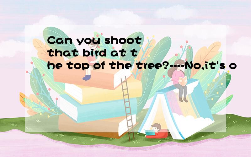 Can you shoot that bird at the top of the tree?----No,it's o