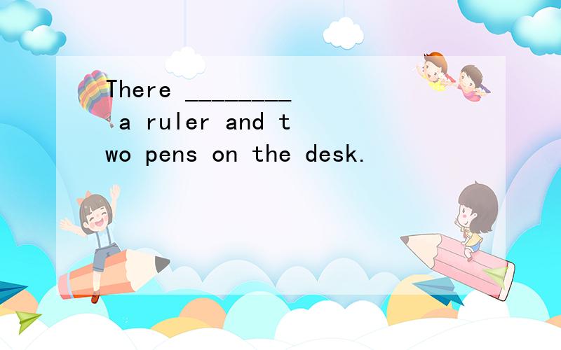 There ________ a ruler and two pens on the desk.