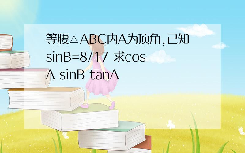 等腰△ABC内A为顶角,已知sinB=8/17 求cosA sinB tanA
