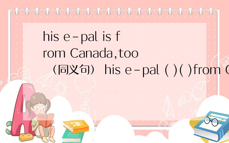 his e-pal is from Canada,too （同义句） his e-pal ( )( )from Cana