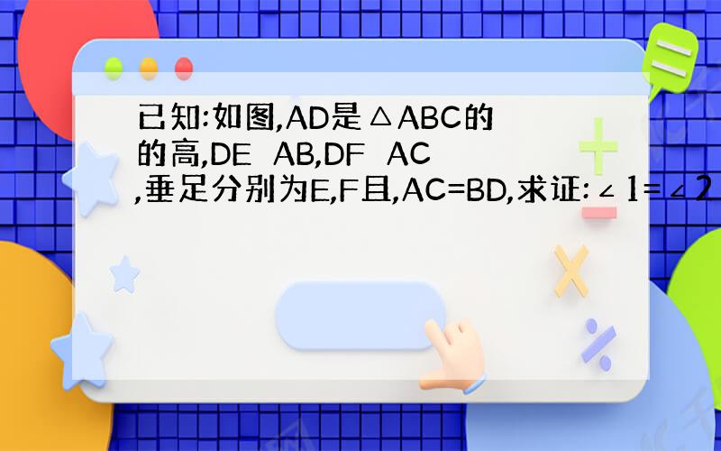 已知:如图,AD是△ABC的的高,DE⊥AB,DF⊥AC,垂足分别为E,F且,AC=BD,求证:∠1=∠2