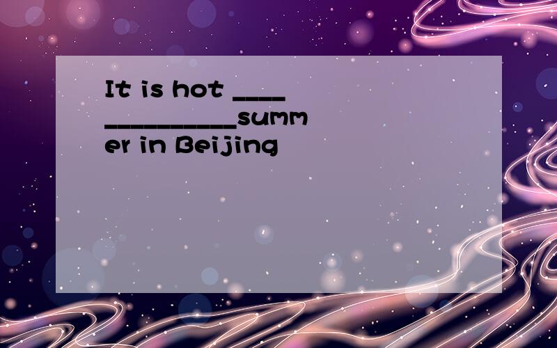 It is hot ______________summer in Beijing