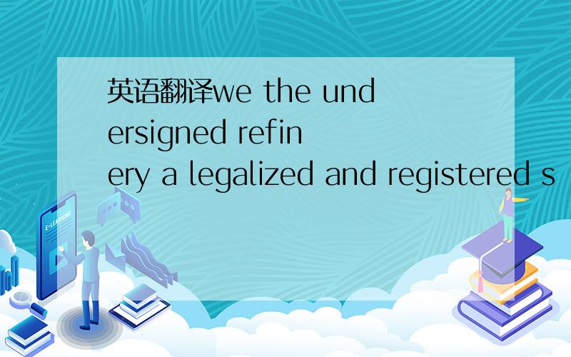 英语翻译we the undersigned refinery a legalized and registered s