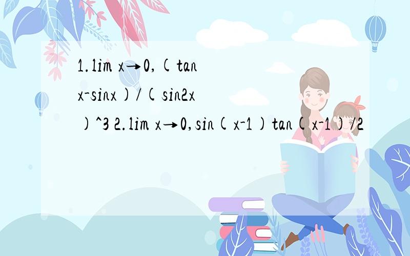 1.lim x→0,(tanx-sinx)/(sin2x)^3 2.lim x→0,sin(x-1)tan(x-1)/2