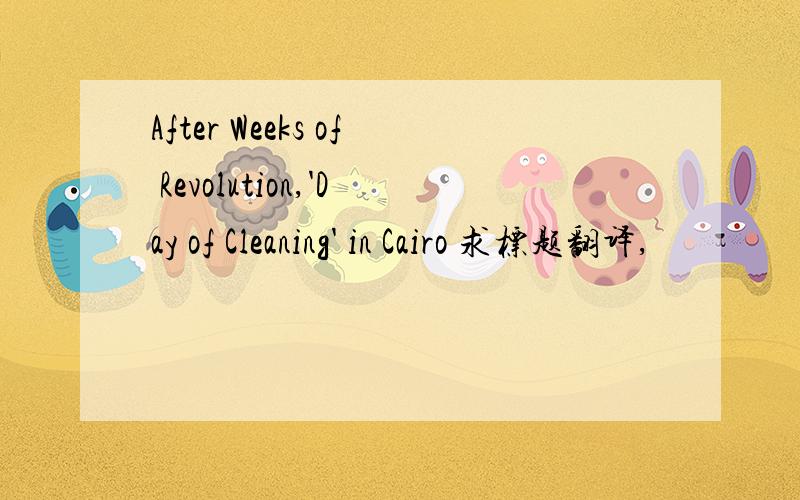 After Weeks of Revolution,'Day of Cleaning' in Cairo 求标题翻译,