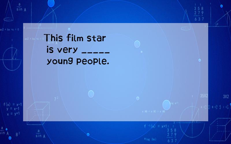 This film star is very _____ young people.
