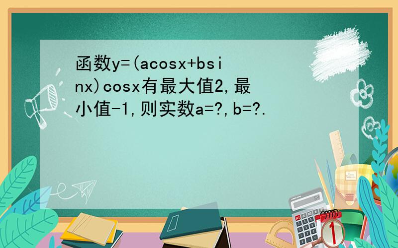 函数y=(acosx+bsinx)cosx有最大值2,最小值-1,则实数a=?,b=?.