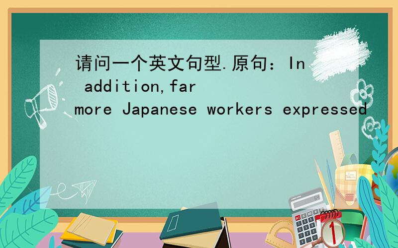 请问一个英文句型.原句：In addition,far more Japanese workers expressed