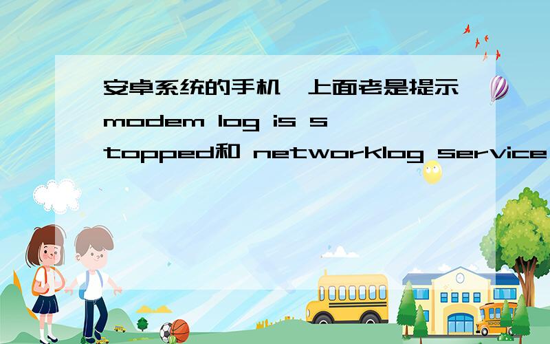 安卓系统的手机,上面老是提示modem log is stopped和 networklog service stopp