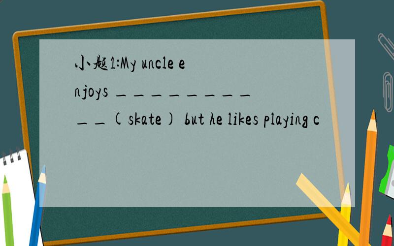 小题1:My uncle enjoys __________(skate) but he likes playing c