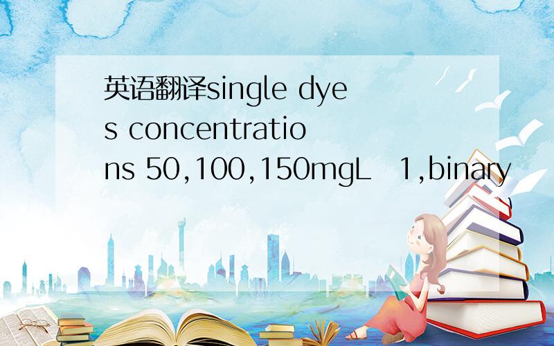 英语翻译single dyes concentrations 50,100,150mgL−1,binary
